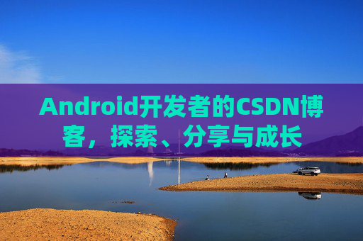 Android开发者的CSDN博客，探索、分享与成长